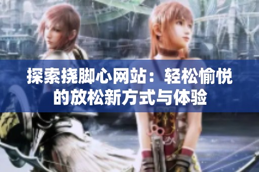 探索挠脚心网站：轻松愉悦的放松新方式与体验