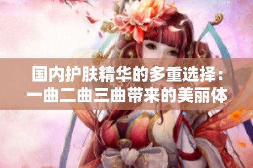 国内护肤精华的多重选择：一曲二曲三曲带来的美丽体验