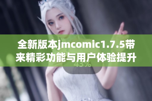 全新版本jmcomic1.7.5带来精彩功能与用户体验提升