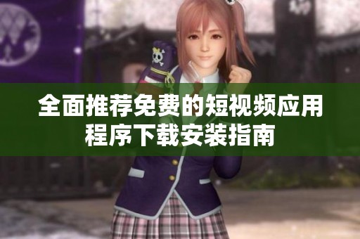全面推荐免费的短视频应用程序下载安装指南