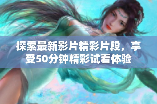 探索最新影片精彩片段，享受50分钟精彩试看体验