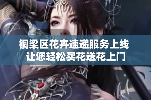 铜梁区花卉速递服务上线 让您轻松买花送花上门