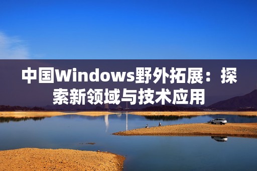 中国Windows野外拓展：探索新领域与技术应用