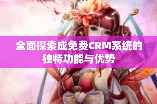 全面探索成免费CRM系统的独特功能与优势