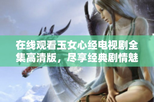 在线观看玉女心经电视剧全集高清版，尽享经典剧情魅力