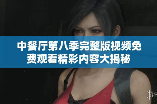 中餐厅第八季完整版视频免费观看精彩内容大揭秘