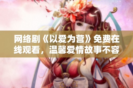 网络剧《以爱为营》免费在线观看，温馨爱情故事不容错过