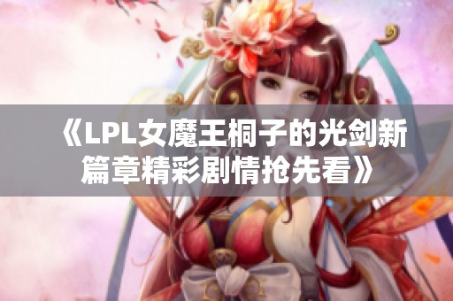 《LPL女魔王桐子的光剑新篇章精彩剧情抢先看》