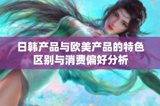 日韩产品与欧美产品的特色区别与消费偏好分析