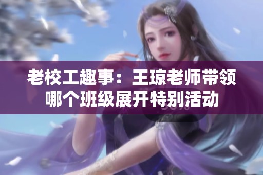 老校工趣事：王琼老师带领哪个班级展开特别活动