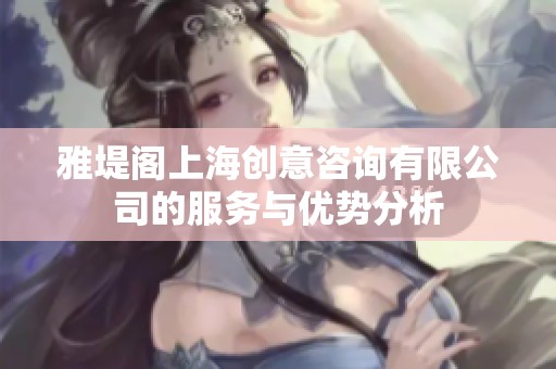 雅堤阁上海创意咨询有限公司的服务与优势分析