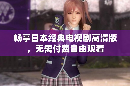 畅享日本经典电视剧高清版，无需付费自由观看