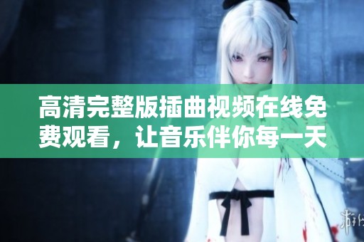 高清完整版插曲视频在线免费观看，让音乐伴你每一天