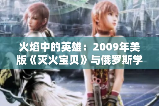 火焰中的英雄：2009年美版《灭火宝贝》与俄罗斯学院的故事