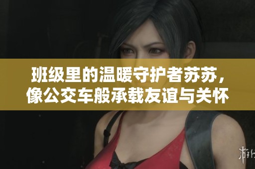 班级里的温暖守护者苏苏，像公交车般承载友谊与关怀