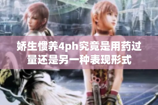 娇生惯养4ph究竟是用药过量还是另一种表现形式
