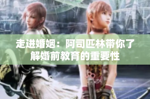走进婚姻：阿司匹林带你了解婚前教育的重要性