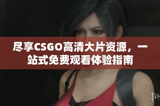 尽享CSGO高清大片资源，一站式免费观看体验指南