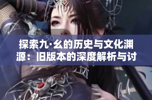 探索九·幺的历史与文化渊源：旧版本的深度解析与讨论