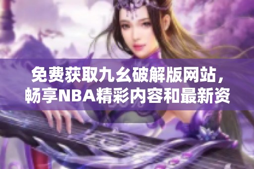 免费获取九幺破解版网站，畅享NBA精彩内容和最新资讯