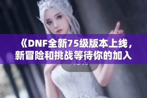 《DNF全新75级版本上线，新冒险和挑战等待你的加入》