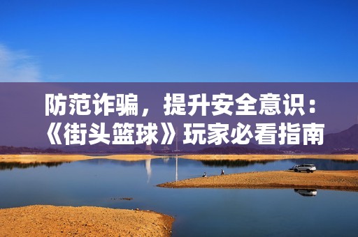 防范诈骗，提升安全意识：《街头篮球》玩家必看指南
