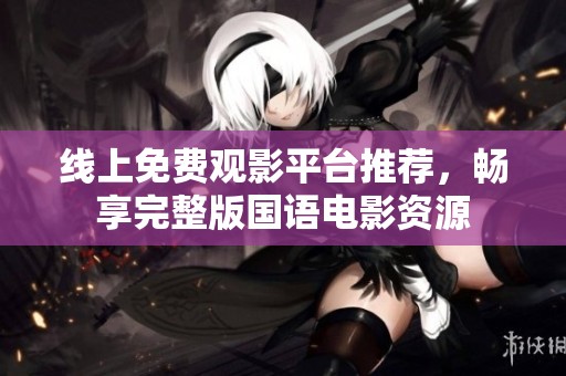 线上免费观影平台推荐，畅享完整版国语电影资源