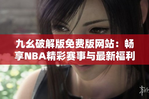 九幺破解版免费版网站：畅享NBA精彩赛事与最新福利