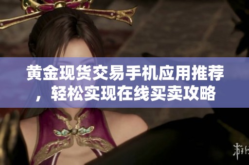 黄金现货交易手机应用推荐，轻松实现在线买卖攻略