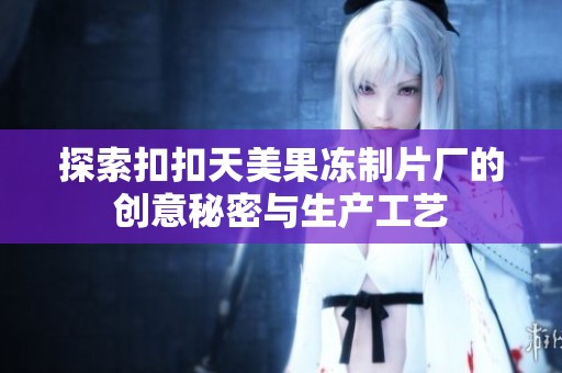 探索扣扣天美果冻制片厂的创意秘密与生产工艺