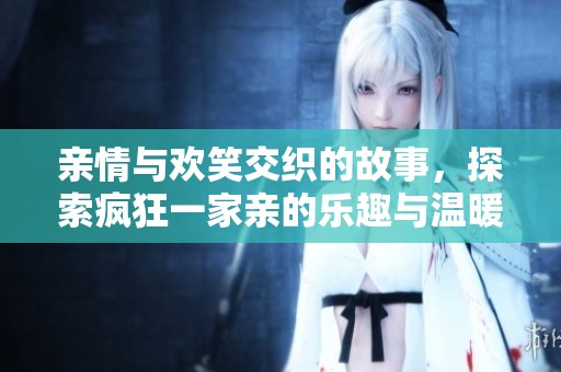 亲情与欢笑交织的故事，探索疯狂一家亲的乐趣与温暖