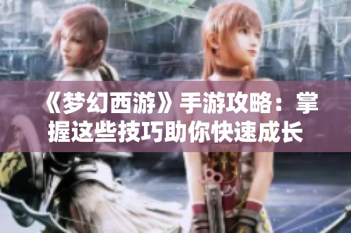 《梦幻西游》手游攻略：掌握这些技巧助你快速成长
