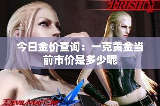 今日金价查询：一克黄金当前市价是多少呢