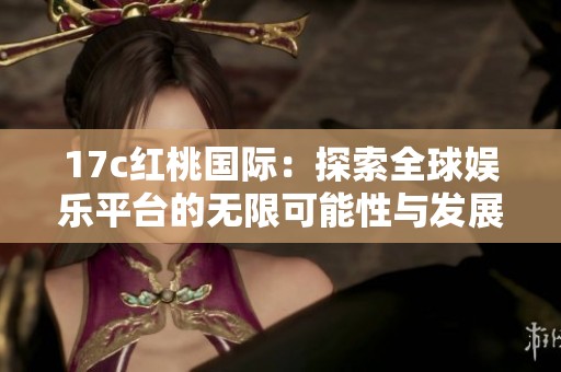 17c红桃国际：探索全球娱乐平台的无限可能性与发展前景