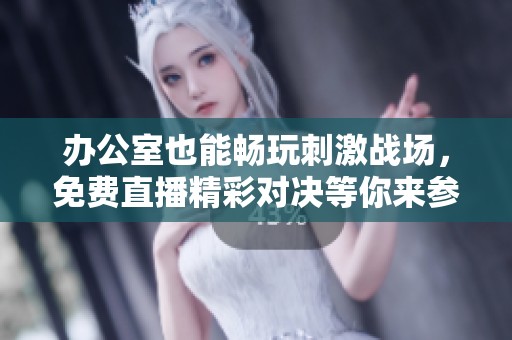 办公室也能畅玩刺激战场，免费直播精彩对决等你来参与