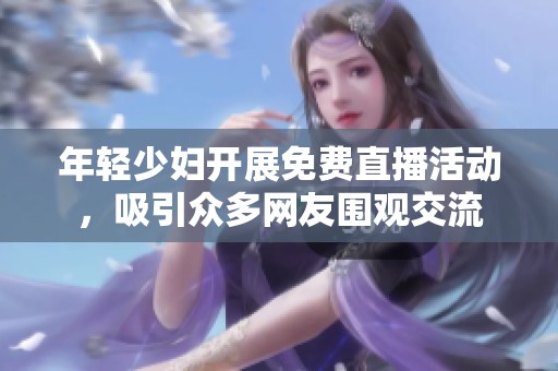 年轻少妇开展免费直播活动，吸引众多网友围观交流