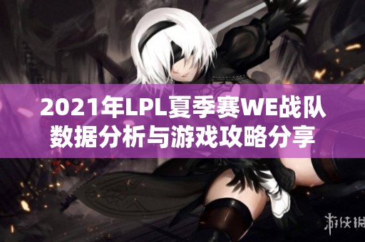 2021年LPL夏季赛WE战队数据分析与游戏攻略分享