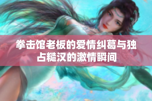 拳击馆老板的爱情纠葛与独占糙汉的激情瞬间