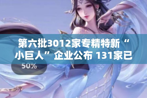 第六批3012家专精特新“小巨人”企业公布 131家已成功上市