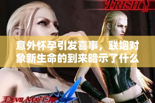 意外怀孕引发喜事，联姻对象新生命的到来暗示了什么