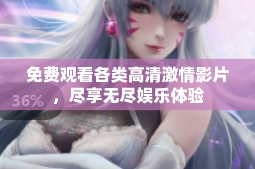 免费观看各类高清激情影片，尽享无尽娱乐体验