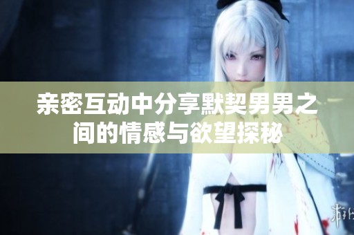 亲密互动中分享默契男男之间的情感与欲望探秘