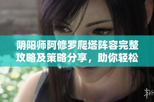 阴阳师阿修罗爬塔阵容完整攻略及策略分享，助你轻松登顶！
