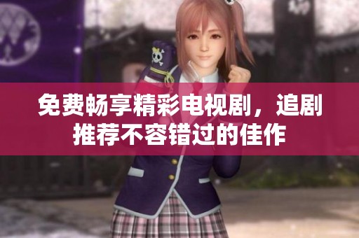 免费畅享精彩电视剧，追剧推荐不容错过的佳作