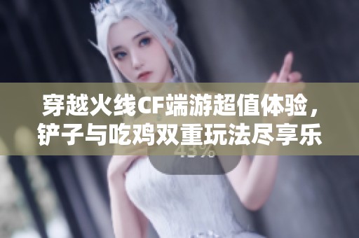 穿越火线CF端游超值体验，铲子与吃鸡双重玩法尽享乐趣