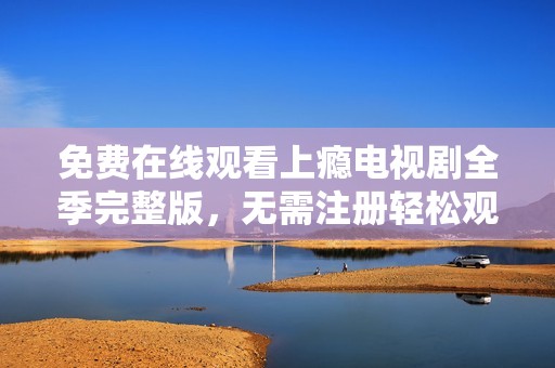 免费在线观看上瘾电视剧全季完整版，无需注册轻松观看