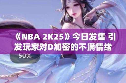 《NBA 2K25》今日发售 引发玩家对D加密的不满情绪