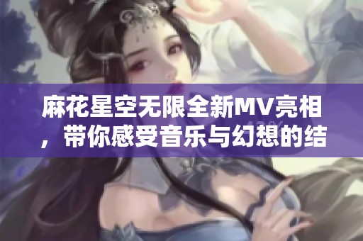 麻花星空无限全新MV亮相，带你感受音乐与幻想的结合之旅