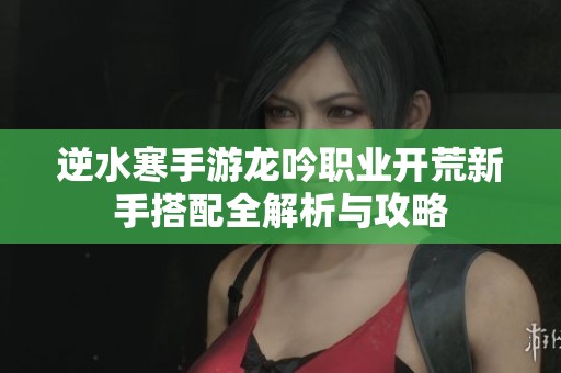逆水寒手游龙吟职业开荒新手搭配全解析与攻略