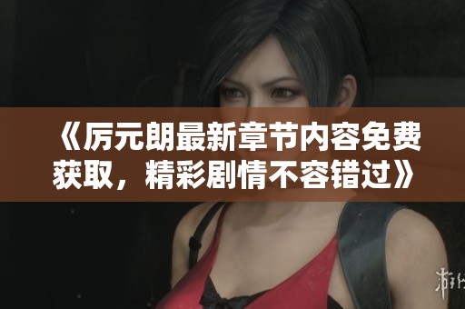 《厉元朗最新章节内容免费获取，精彩剧情不容错过》